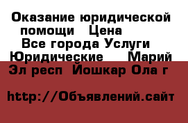 Оказание юридической помощи › Цена ­ 500 - Все города Услуги » Юридические   . Марий Эл респ.,Йошкар-Ола г.